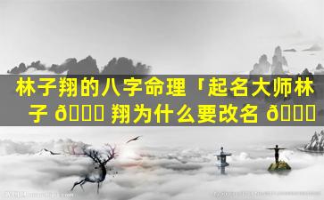 林子翔的八字命理「起名大师林子 🐋 翔为什么要改名 🍀 」